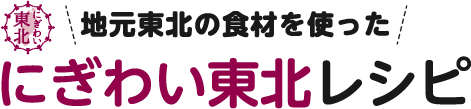 地元東北の食材を使った にぎわい東北レシピ