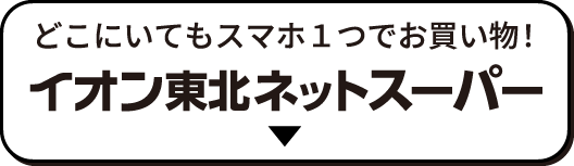 どこにいてもスマホ１つでお買い物！イオン東北ネットスーパー