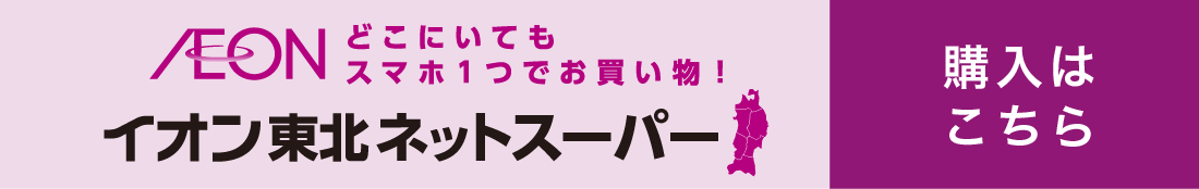 どこにいてもスマホ1つでお買い物！イオン東北ネットスーパー ご購入はこちら