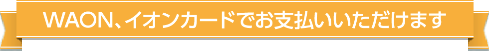 WAON、イオンカードでお支払いいただけます