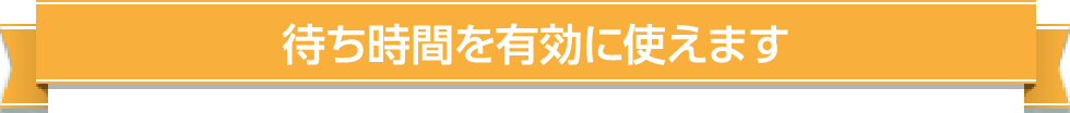 待ち時間を有効に使えます